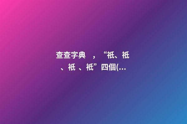 查查字典，“祇、祗、衹、袛”四個(gè)字